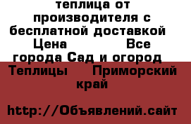 теплица от производителя с бесплатной доставкой › Цена ­ 11 450 - Все города Сад и огород » Теплицы   . Приморский край